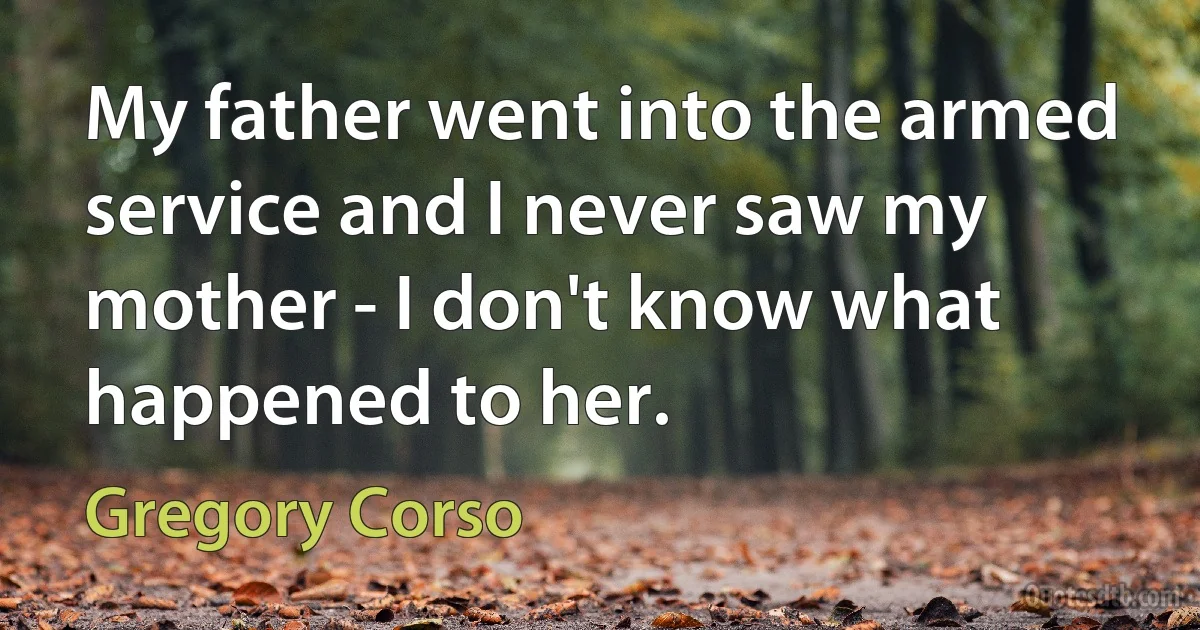 My father went into the armed service and I never saw my mother - I don't know what happened to her. (Gregory Corso)