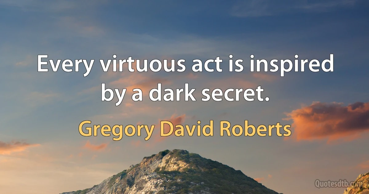 Every virtuous act is inspired by a dark secret. (Gregory David Roberts)