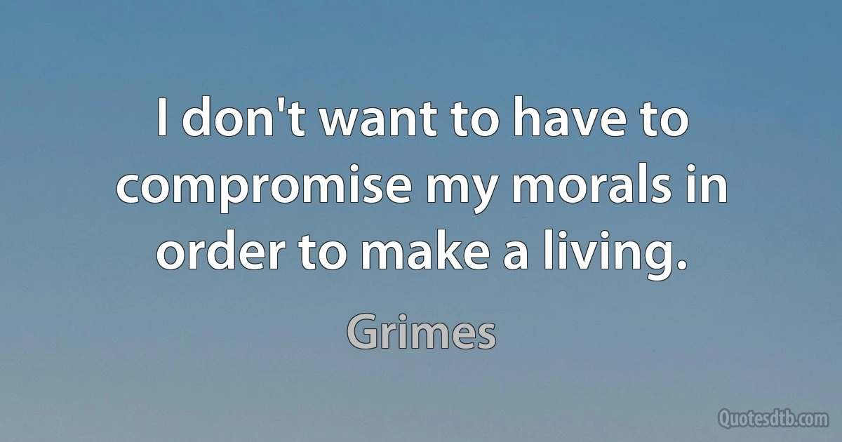 I don't want to have to compromise my morals in order to make a living. (Grimes)