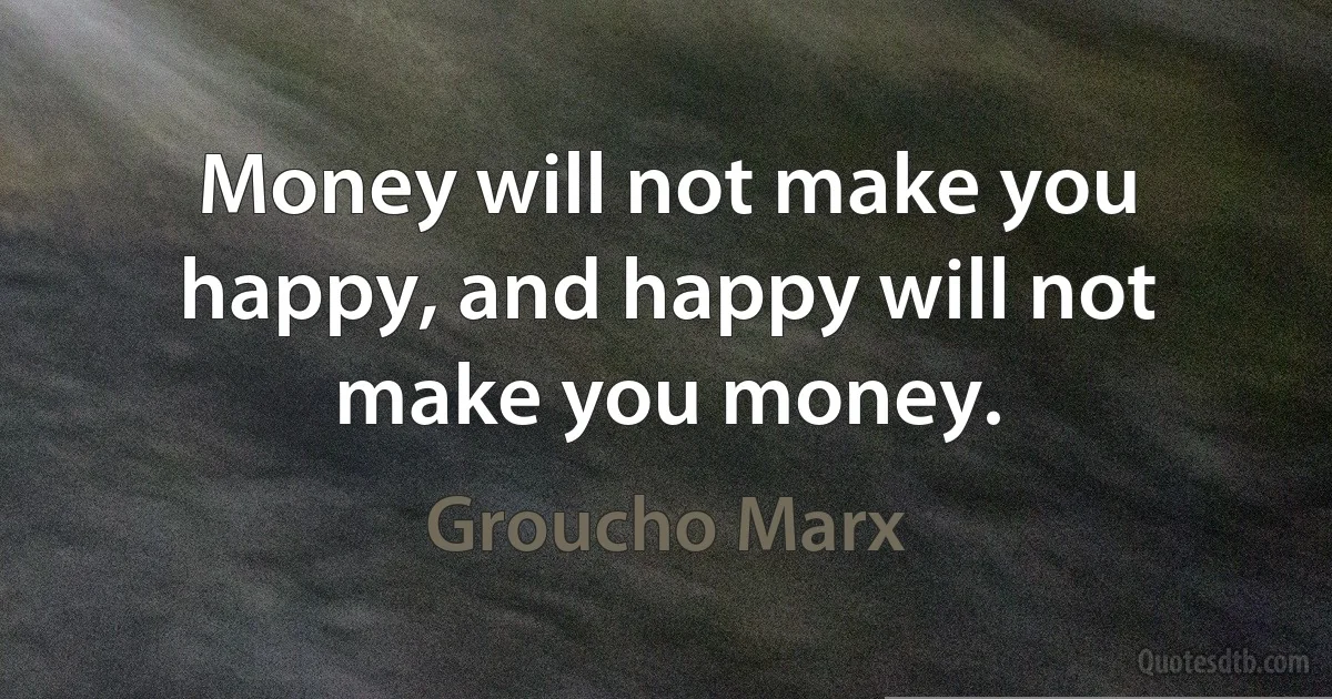 Money will not make you happy, and happy will not make you money. (Groucho Marx)