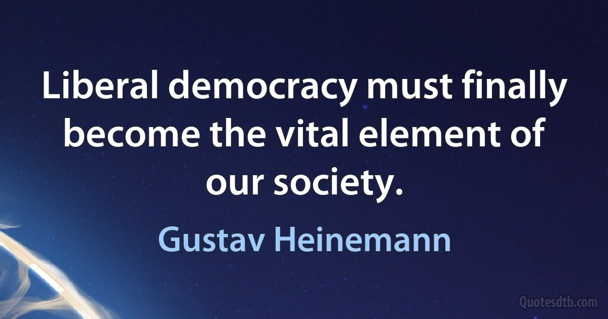 Liberal democracy must finally become the vital element of our society. (Gustav Heinemann)