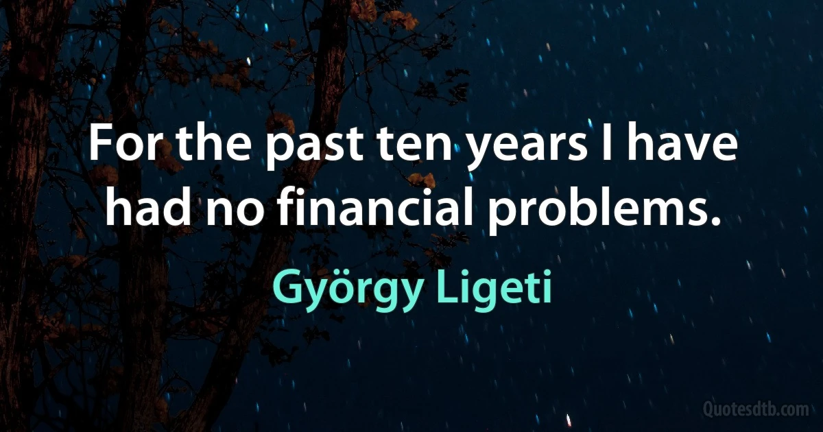 For the past ten years I have had no financial problems. (György Ligeti)