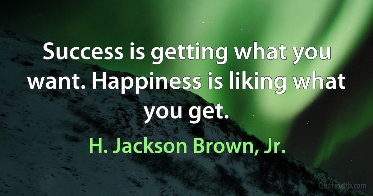 Success is getting what you want. Happiness is liking what you get. (H. Jackson Brown, Jr.)