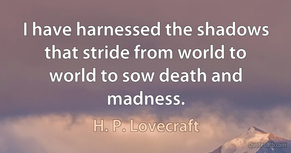 I have harnessed the shadows that stride from world to world to sow death and madness. (H. P. Lovecraft)