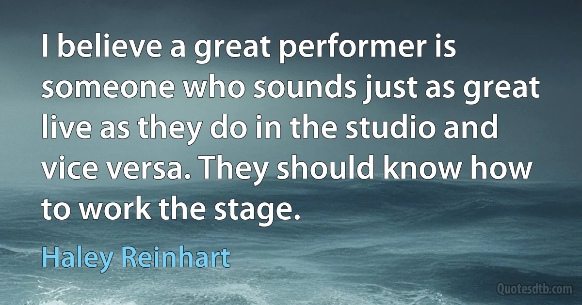 I believe a great performer is someone who sounds just as great live as they do in the studio and vice versa. They should know how to work the stage. (Haley Reinhart)