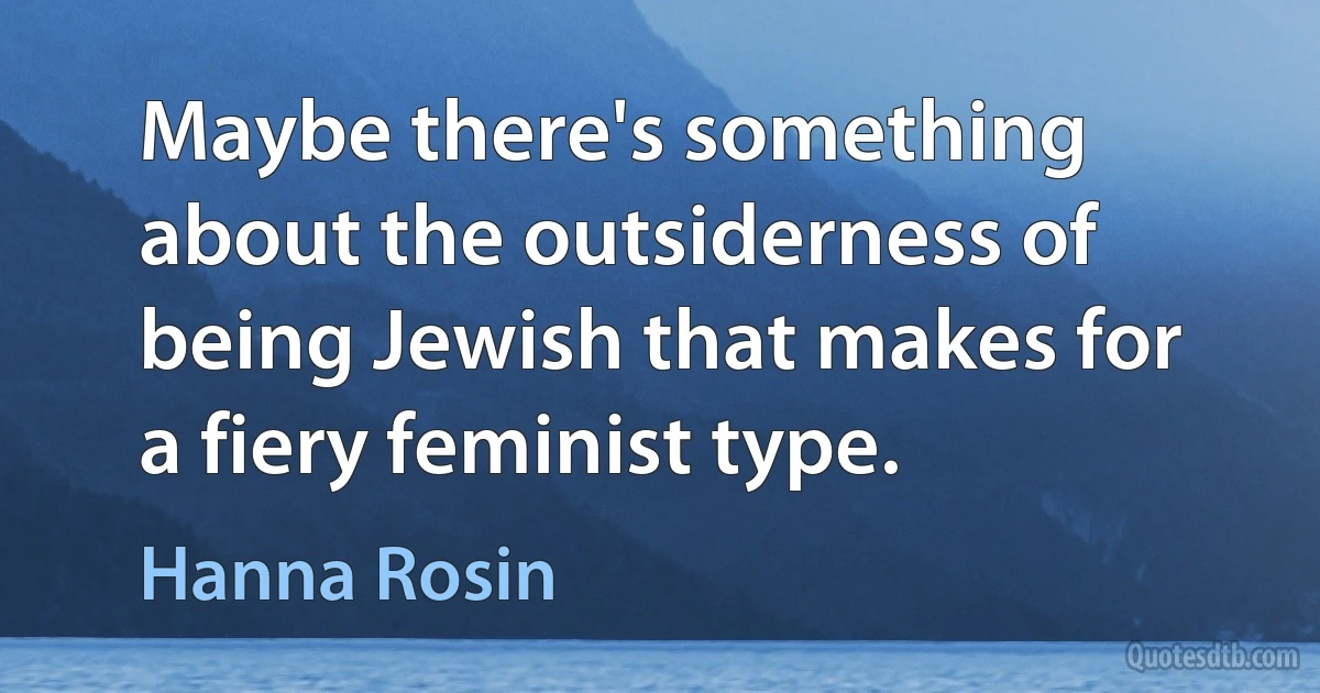 Maybe there's something about the outsiderness of being Jewish that makes for a fiery feminist type. (Hanna Rosin)