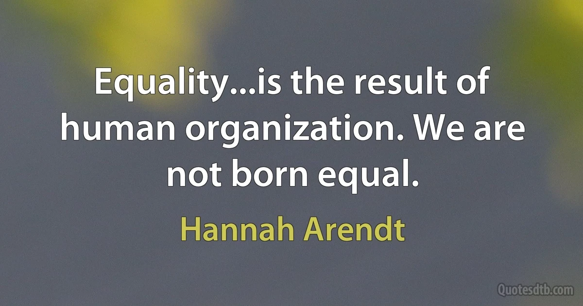 Equality...is the result of human organization. We are not born equal. (Hannah Arendt)