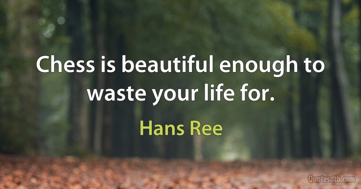 Chess is beautiful enough to waste your life for. (Hans Ree)