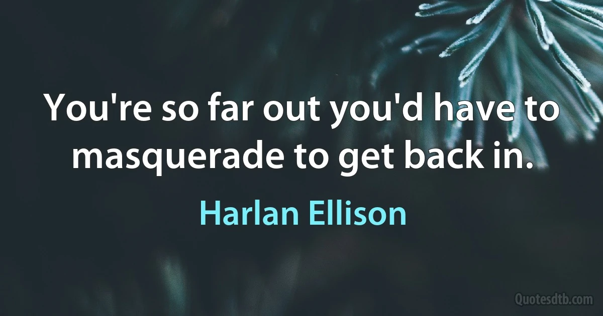 You're so far out you'd have to masquerade to get back in. (Harlan Ellison)