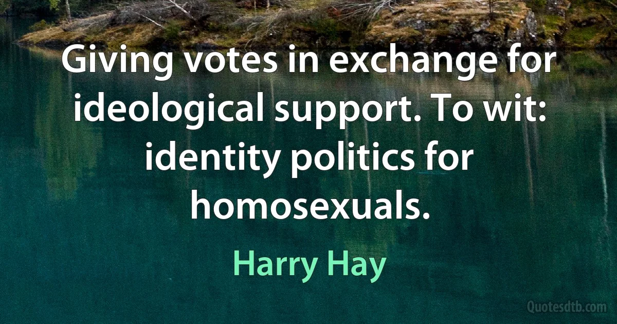 Giving votes in exchange for ideological support. To wit: identity politics for homosexuals. (Harry Hay)