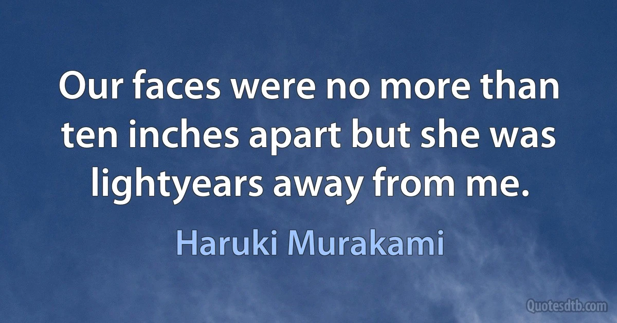 Our faces were no more than ten inches apart but she was lightyears away from me. (Haruki Murakami)