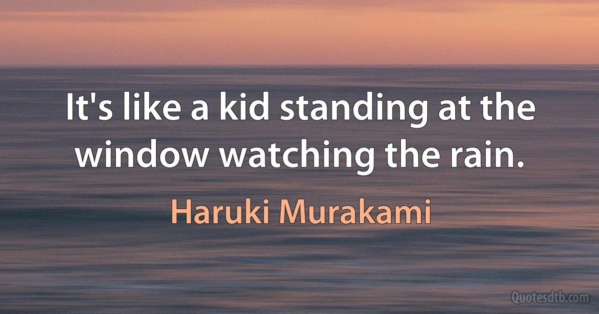 It's like a kid standing at the window watching the rain. (Haruki Murakami)