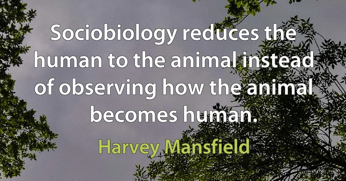 Sociobiology reduces the human to the animal instead of observing how the animal becomes human. (Harvey Mansfield)