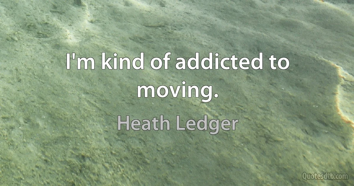 I'm kind of addicted to moving. (Heath Ledger)