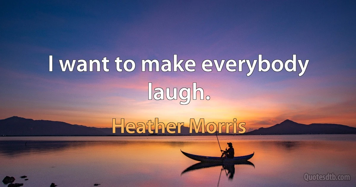 I want to make everybody laugh. (Heather Morris)