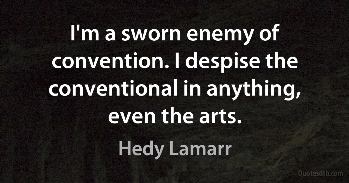 I'm a sworn enemy of convention. I despise the conventional in anything, even the arts. (Hedy Lamarr)