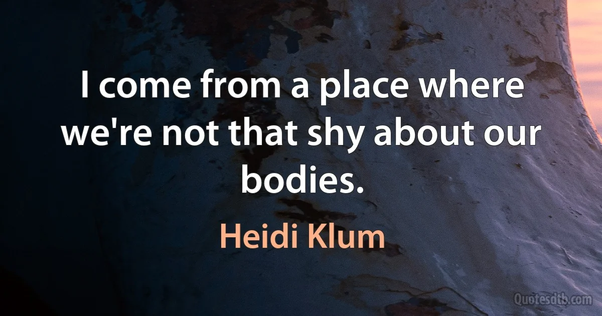 I come from a place where we're not that shy about our bodies. (Heidi Klum)