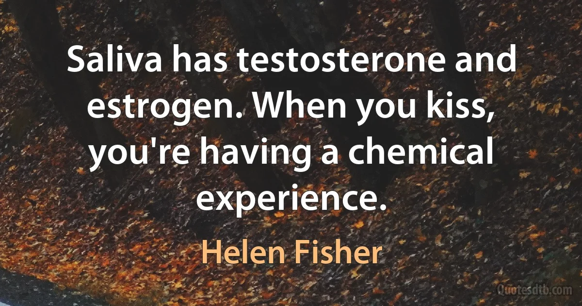 Saliva has testosterone and estrogen. When you kiss, you're having a chemical experience. (Helen Fisher)