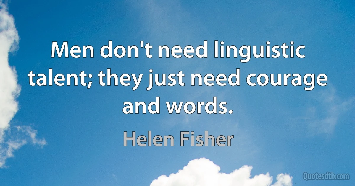 Men don't need linguistic talent; they just need courage and words. (Helen Fisher)