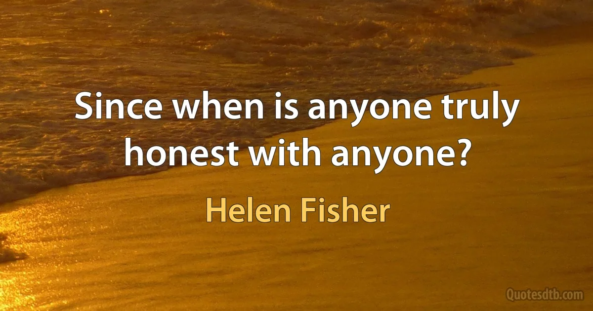 Since when is anyone truly honest with anyone? (Helen Fisher)