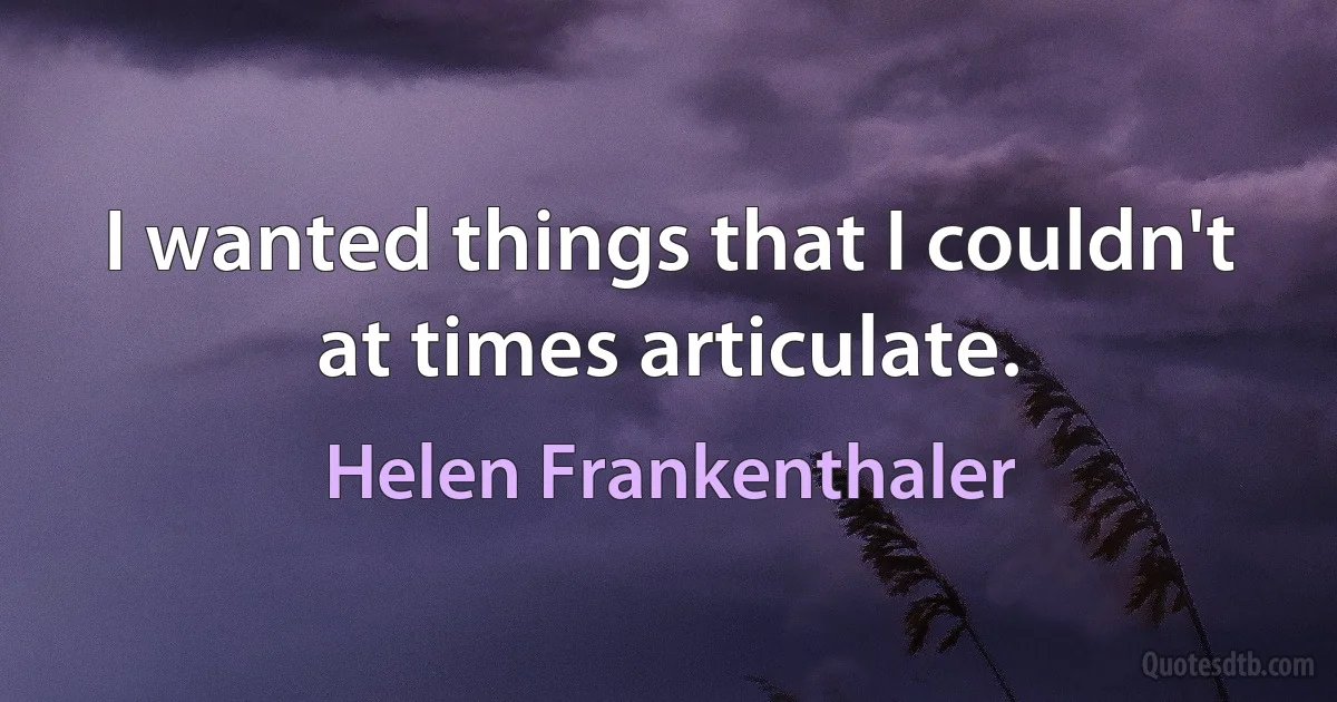 I wanted things that I couldn't at times articulate. (Helen Frankenthaler)