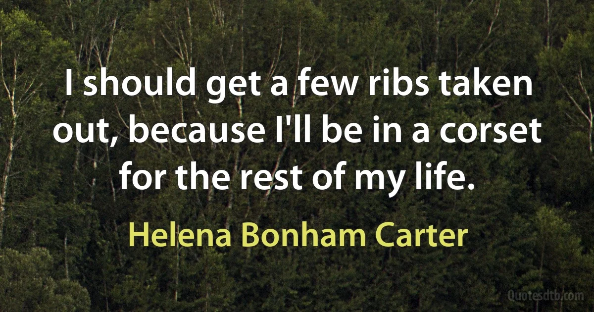 I should get a few ribs taken out, because I'll be in a corset for the rest of my life. (Helena Bonham Carter)