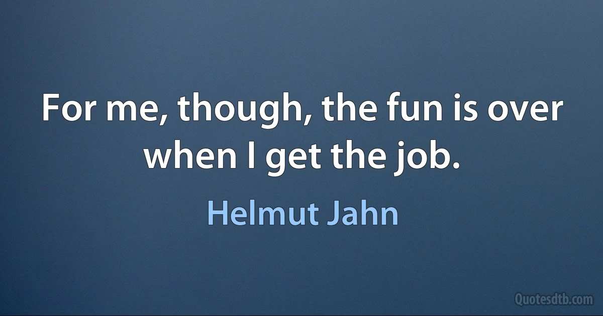 For me, though, the fun is over when I get the job. (Helmut Jahn)