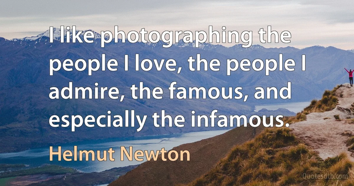 I like photographing the people I love, the people I admire, the famous, and especially the infamous. (Helmut Newton)