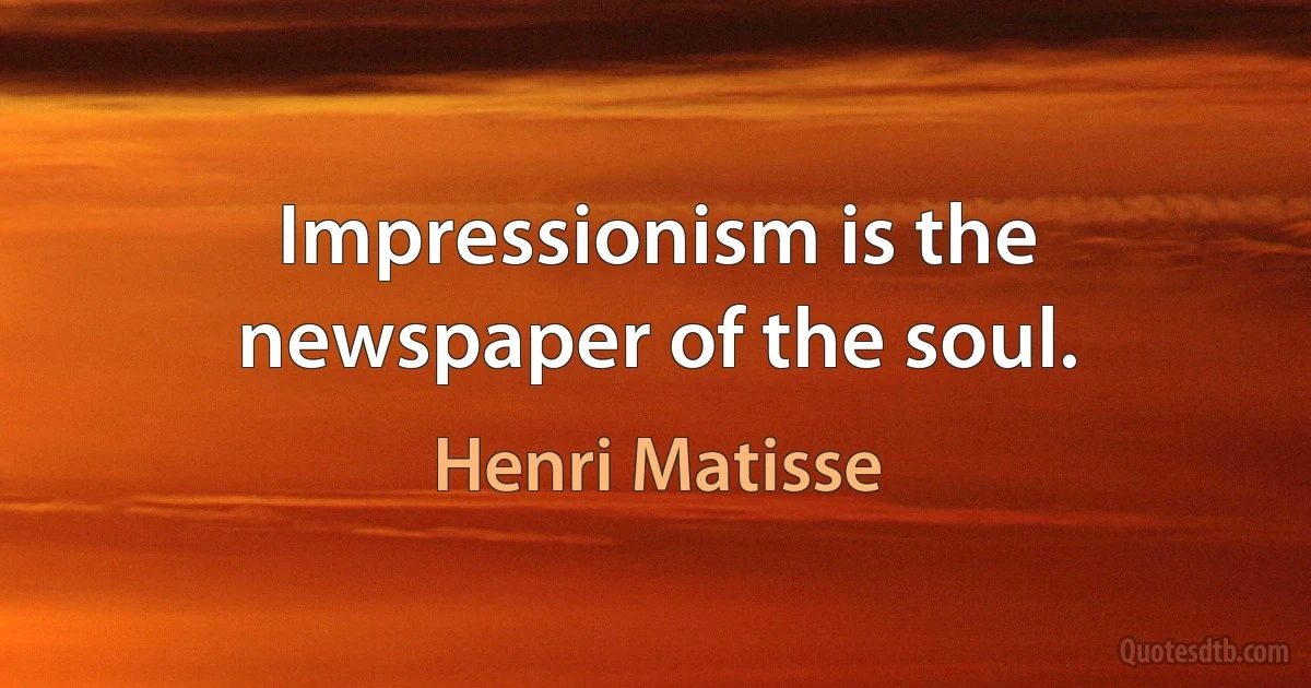 Impressionism is the newspaper of the soul. (Henri Matisse)