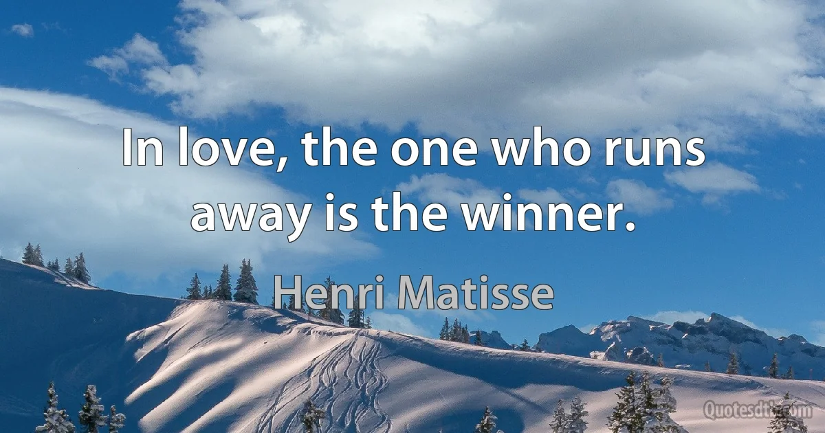 In love, the one who runs away is the winner. (Henri Matisse)