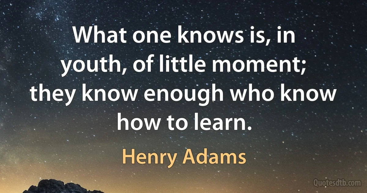 What one knows is, in youth, of little moment; they know enough who know how to learn. (Henry Adams)