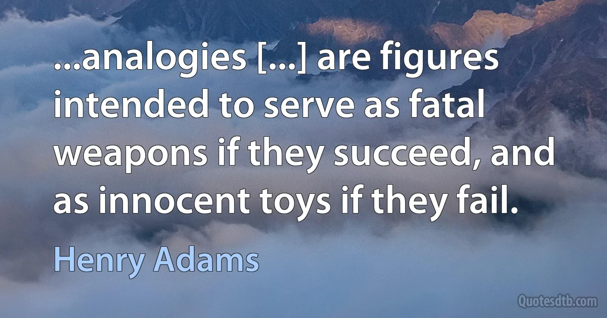 ...analogies [...] are figures intended to serve as fatal weapons if they succeed, and as innocent toys if they fail. (Henry Adams)