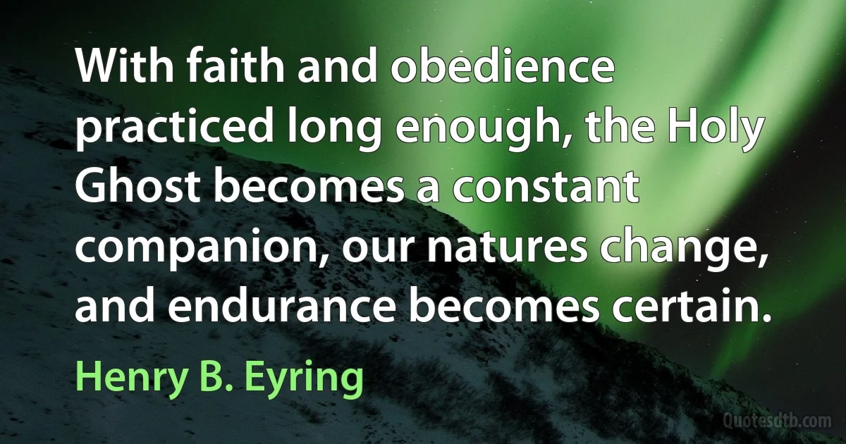 With faith and obedience practiced long enough, the Holy Ghost becomes a constant companion, our natures change, and endurance becomes certain. (Henry B. Eyring)