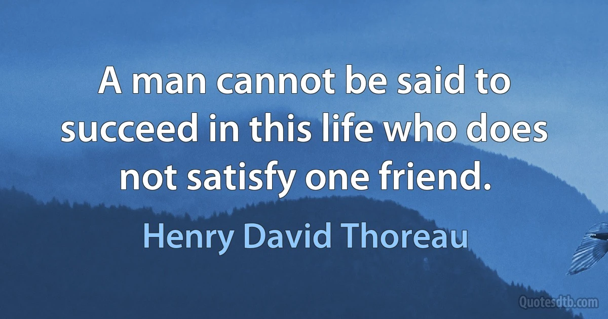 A man cannot be said to succeed in this life who does not satisfy one friend. (Henry David Thoreau)