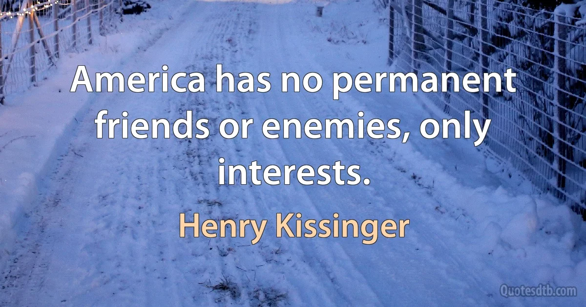 America has no permanent friends or enemies, only interests. (Henry Kissinger)