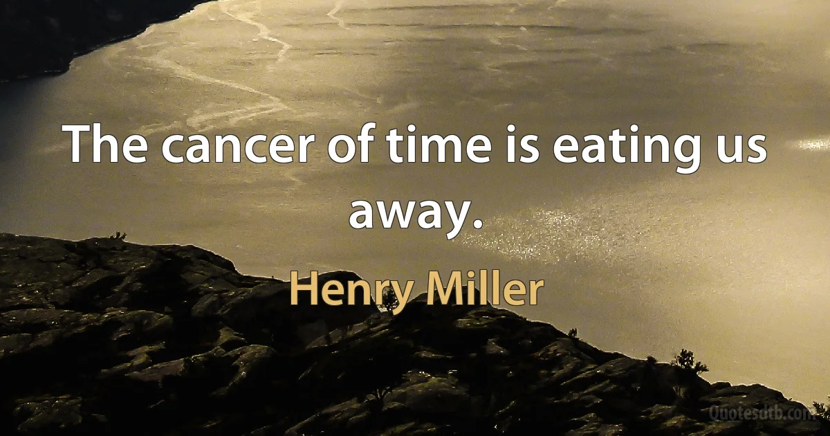 The cancer of time is eating us away. (Henry Miller)