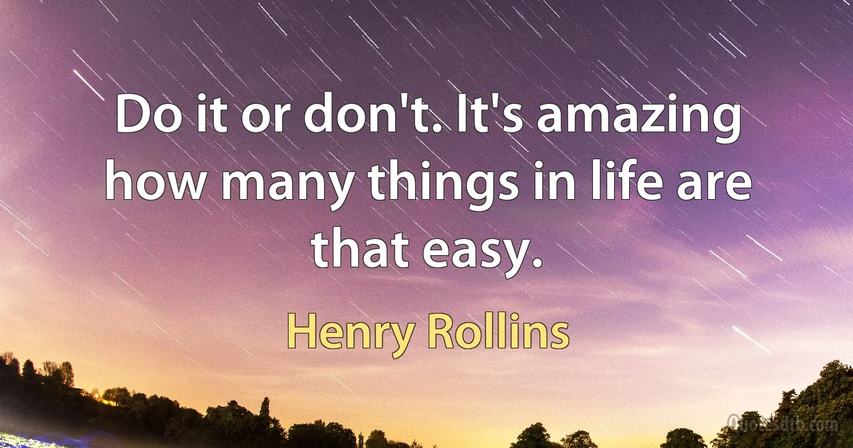 Do it or don't. It's amazing how many things in life are that easy. (Henry Rollins)