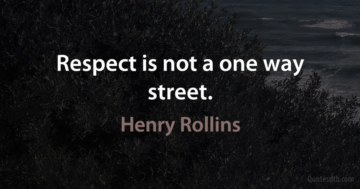 Respect is not a one way street. (Henry Rollins)