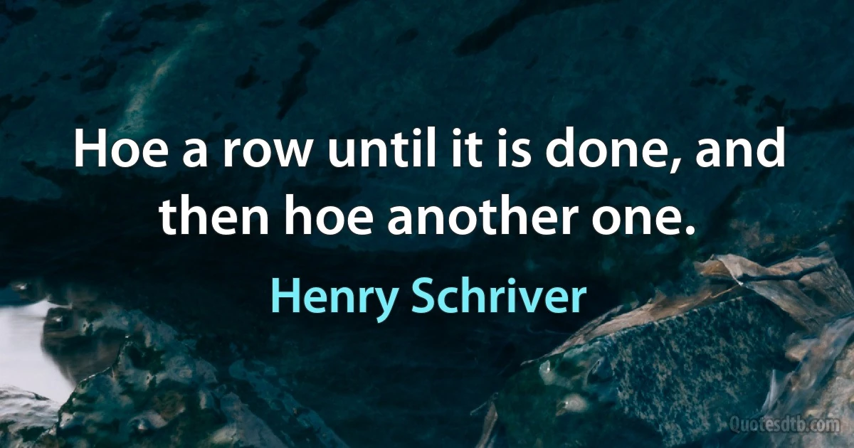 Hoe a row until it is done, and then hoe another one. (Henry Schriver)