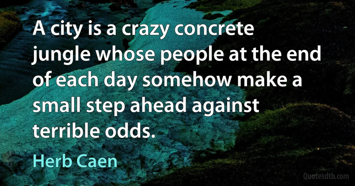 A city is a crazy concrete jungle whose people at the end of each day somehow make a small step ahead against terrible odds. (Herb Caen)