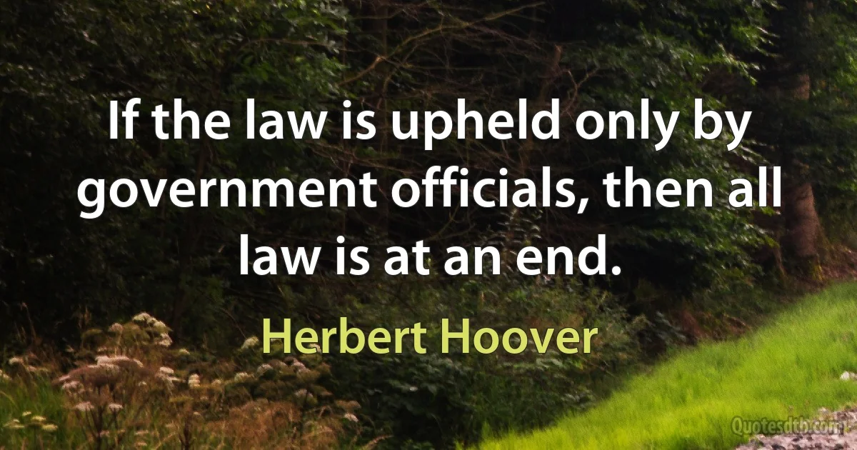 If the law is upheld only by government officials, then all law is at an end. (Herbert Hoover)