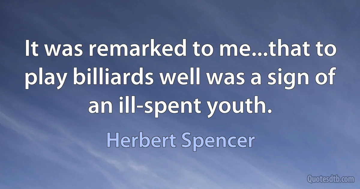 It was remarked to me...that to play billiards well was a sign of an ill-spent youth. (Herbert Spencer)