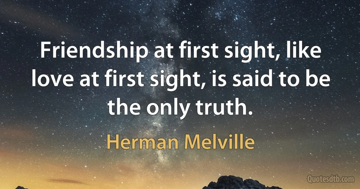 Friendship at first sight, like love at first sight, is said to be the only truth. (Herman Melville)