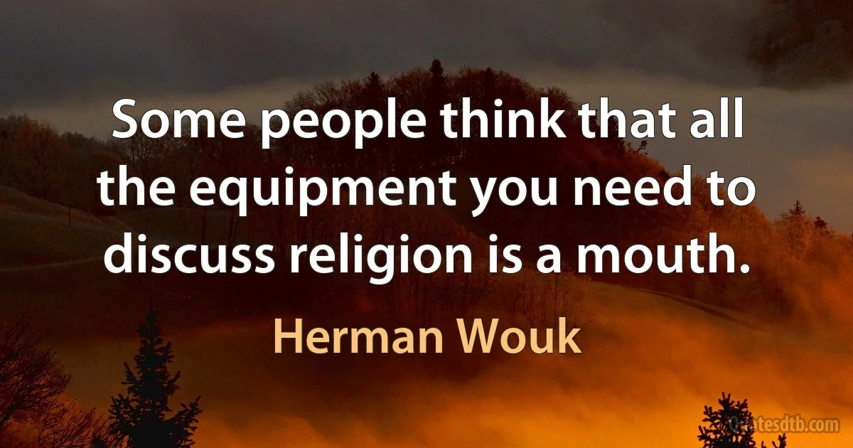 Some people think that all the equipment you need to discuss religion is a mouth. (Herman Wouk)