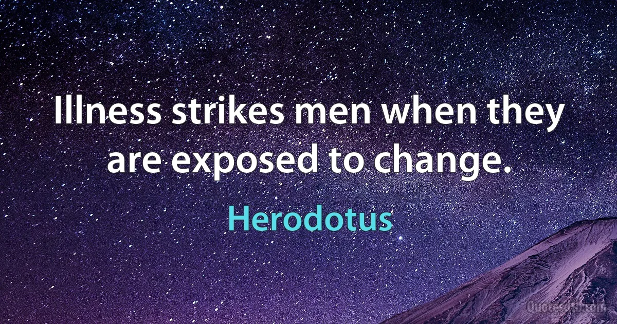 Illness strikes men when they are exposed to change. (Herodotus)