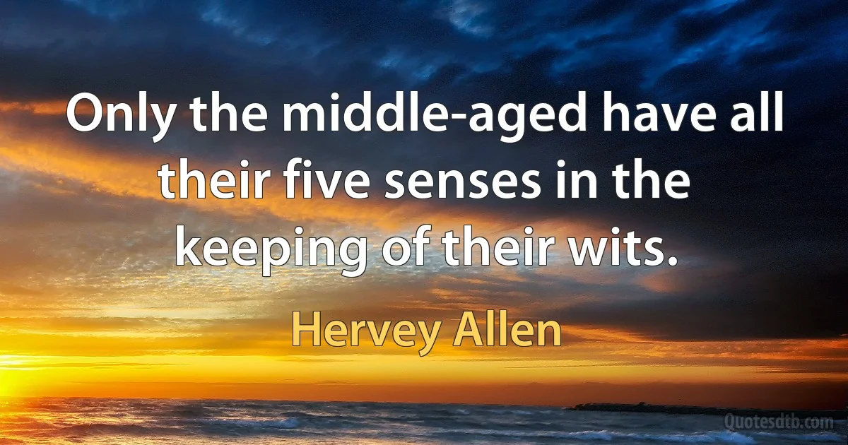 Only the middle-aged have all their five senses in the keeping of their wits. (Hervey Allen)