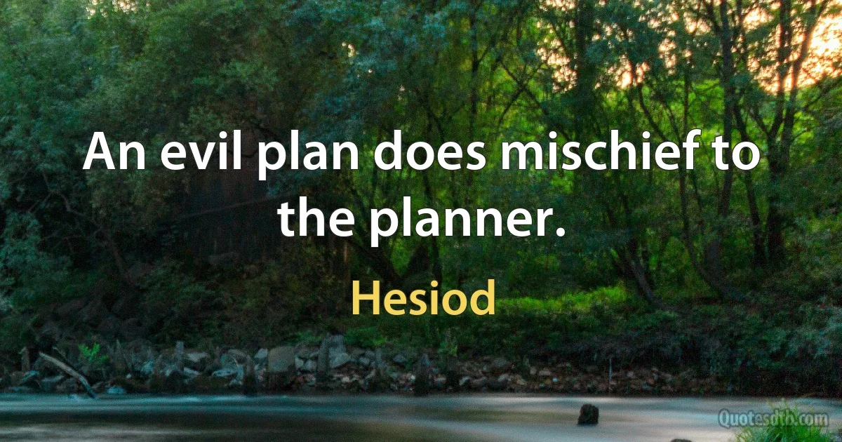 An evil plan does mischief to the planner. (Hesiod)