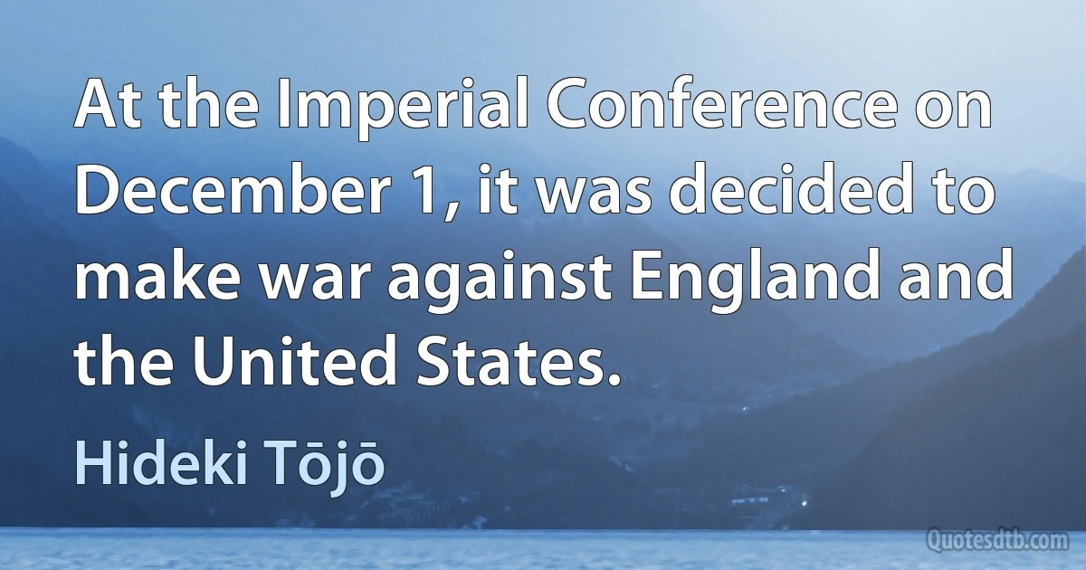 At the Imperial Conference on December 1, it was decided to make war against England and the United States. (Hideki Tōjō)