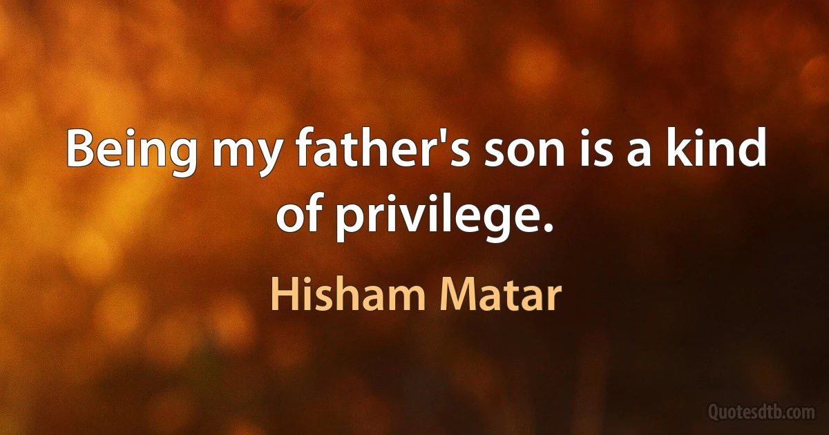 Being my father's son is a kind of privilege. (Hisham Matar)