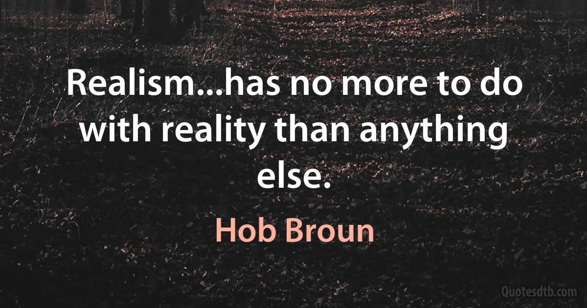 Realism...has no more to do with reality than anything else. (Hob Broun)